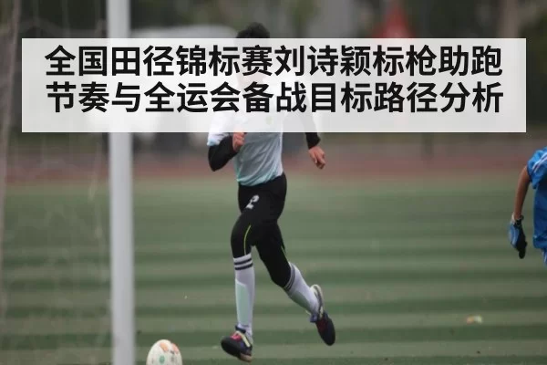 全国田径锦标赛刘诗颖标枪助跑节奏与全运会备战目标路径分析 - BwinAsia