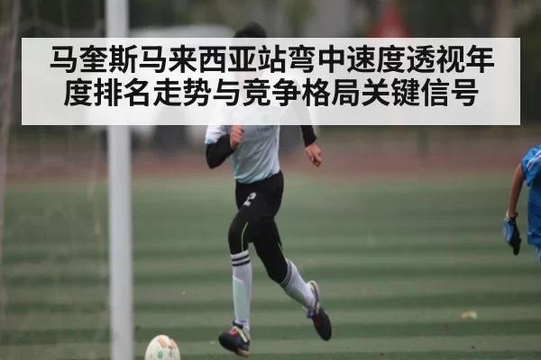 马奎斯马来西亚站弯中速度透视年度排名走势与竞争格局关键信号 - BwinAsia